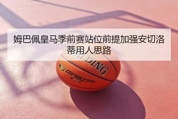 姆巴佩皇马季前赛站位前提加强安切洛蒂用人思路