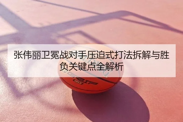 张伟丽卫冕战对手压迫式打法拆解与胜负关键点全解析