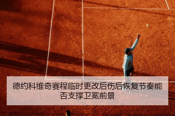 德约科维奇赛程临时更改后伤后恢复节奏能否支撑卫冕前景