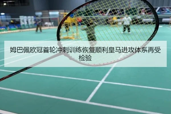 姆巴佩欧冠首轮冲刺训练恢复顺利皇马进攻体系再受检验