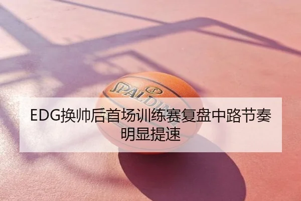 EDG换帅后首场训练赛复盘中路节奏明显提速