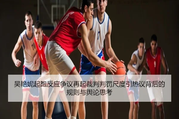 吴艳妮起跑反应争议再起裁判判罚尺度引热议背后的规则与舆论思考