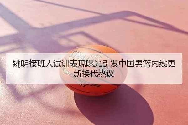 姚明接班人试训表现曝光引发中国男篮内线更新换代热议