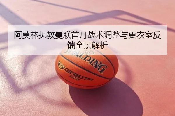阿莫林执教曼联首月战术调整与更衣室反馈全景解析