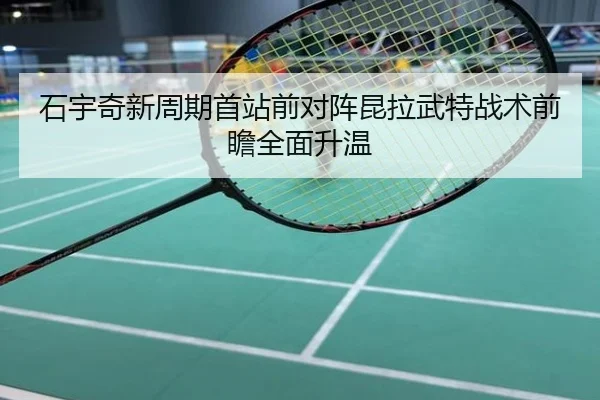 石宇奇新周期首站前对阵昆拉武特战术前瞻全面升温