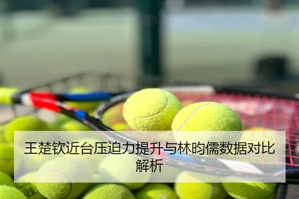 王楚钦近台压迫力提升与林昀儒数据对比解析