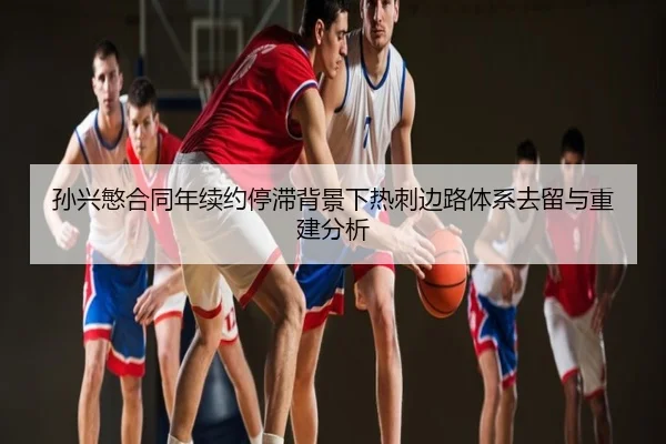 孙兴慜合同年续约停滞背景下热刺边路体系去留与重建分析